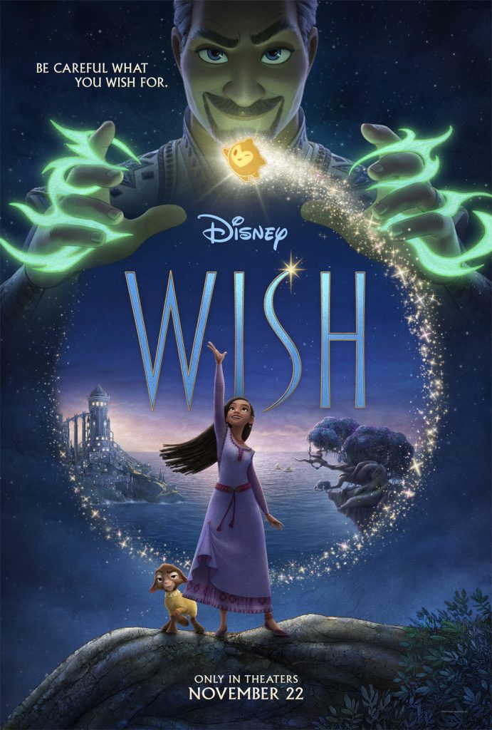 A poster for the movie Wish depicts the head and shoulders of King Magnifico (voiced by Chris Pine) at the top, with his hands at shoulder level and sparking with green lightning to represent his magic. Below him is a circular image that depicts the Island of Rosas on the left and Asha’s wishing tree on the right, with the sea between them, where the sun in setting. At the center of the circle and the center of the poster is Asha (voiced by Ariana DuBose), standing on a rock with one arm raised, reaching for Star, a glowing gold rounded star-shaped character with a simple face hovering above her. Standing on the rock at her feet is her pet baby goat, Valentino (voiced by Alan Tudyk).
