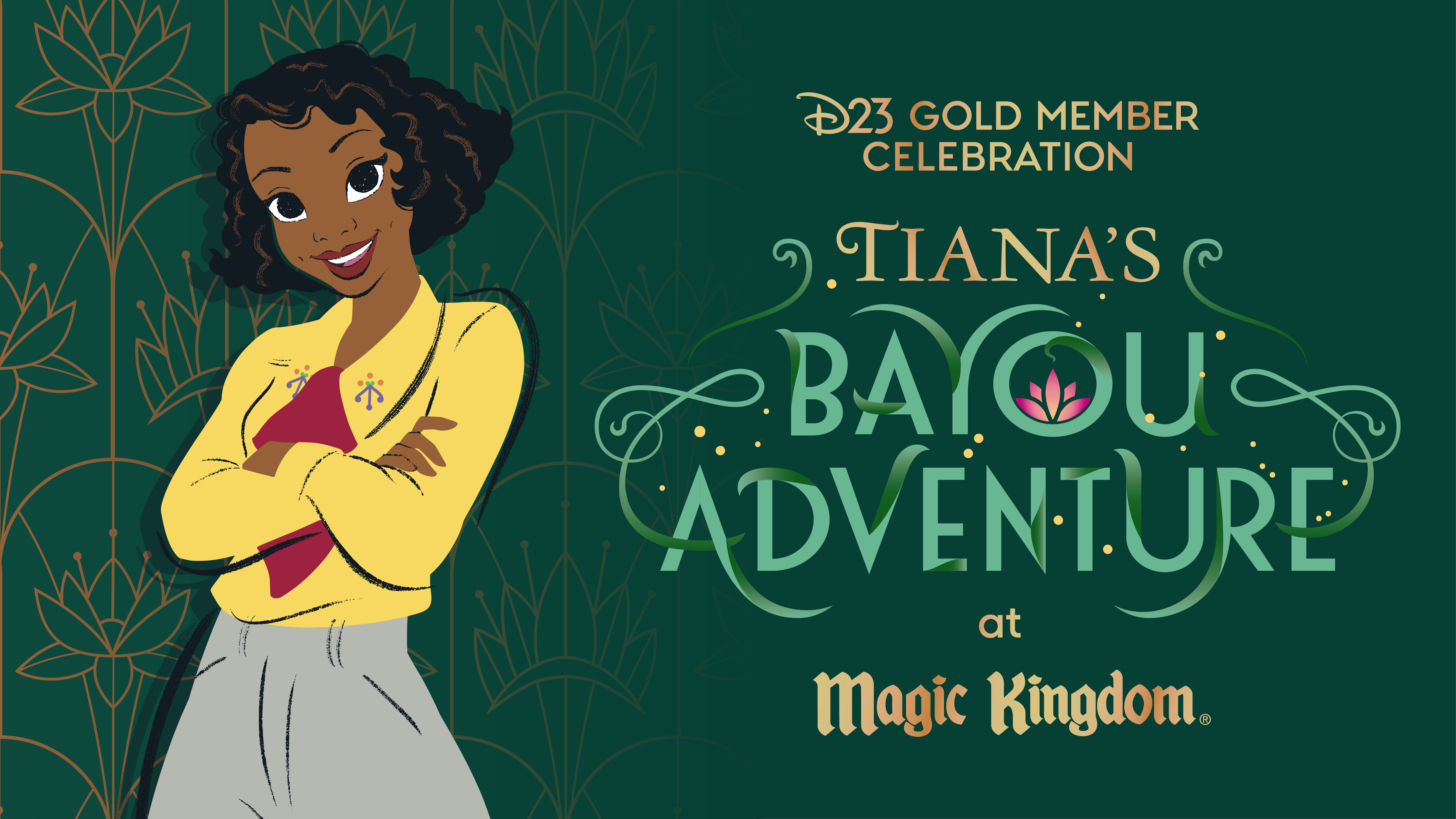Image depicting event name in gold and shades of green: “D23 Gold Member Celebration. Tiana’s Bayou Adventure at Magic Kingdom.” Tiana is wearing a yellow blouse, maroon scarf, and green-gray pants, looking straight forward, smiling with her arms casually crossed, standing at left of the image next to the name of the event against a background of gilded art-deco style patterns with gold and plush green.
