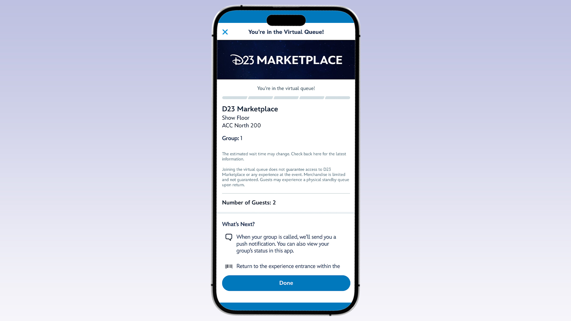 A smartphone screen displaying a virtual queue confirmation for D23 Marketplace. The top banner reads "You’re in the Virtual Queue!" followed by the event details: "D23 Marketplace, Show Floor, ACC North 200, Group: 1." Below is a note about estimated wait times and a reminder that joining the queue does not guarantee access to the event. It also lists "Number of Guests: 2" and provides next steps, including a push notification when the group is called and instructions to return to the experience entrance. At the bottom, there is a blue "Done" button.