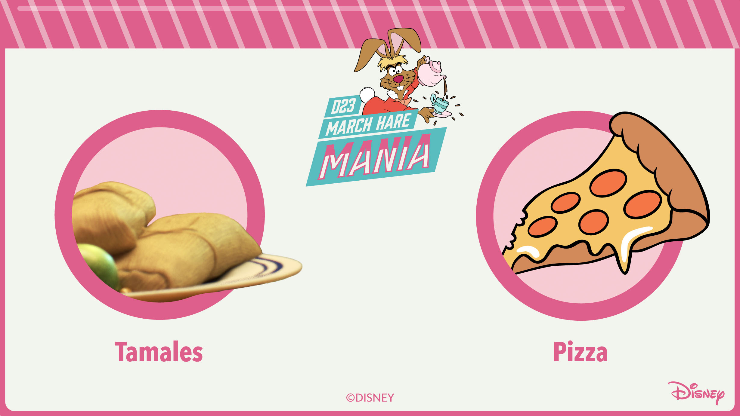 An image with a teal border, with the top of the border designed to resemble striped candy. The top of the image features the text “D23 March Hare Mania” against a darker teal background. The March Hare from Alice in Wonderland, holding a teapot, is popping out from the right side of the text. The center of the image features one of the bracket matchups, tamales from Coco versus pizza from A Goofy Movie. Both images are inside pink circles.