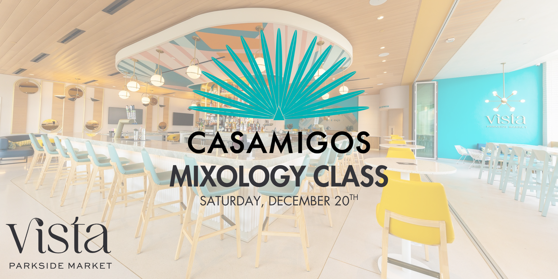 An image of the interior of Vista Parkside Market bar at Downtown Disney. Tall wooden chairs with blue seats line the white bar. Assorted tables are also scattered throughout the space. A turquoise wall at the back of the bar displays the Vista Parkside Market logo. Over this image sits copy, “Casamigos Mixology Class, Saturday, December 20th.” In the bottom corner of the graphic is the Vista Parkside Market logo.