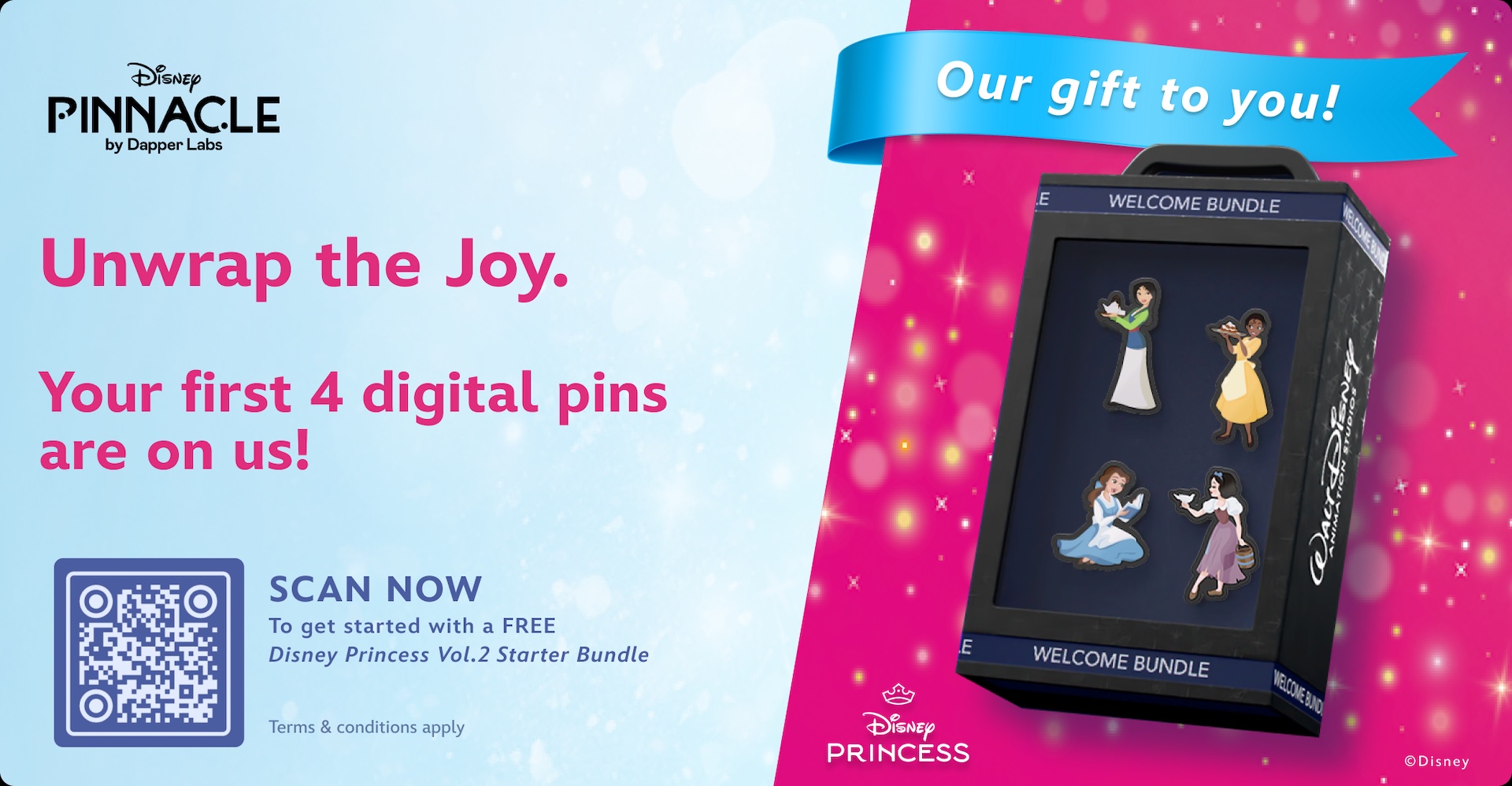 On the right, an image of four digital pins in a box. These pins are of Disney Princesses including Mulan, Tiana, Belle, and Snow White. The box reads: Welcome Bundle. Above this box is a ribbon graphic that reads: Our gift to you! Below the graphic is the Disney Princess logo and copy reading: ©Disney. On the left is the Disney Pinnacle by Dapper Labs logo. Copy below this logo reads: “Unwrap the Joy. Your first 4 digital pins are on us!” Below this note is a QR Code with accompanying text that reads: “Scan now to get started with a free Disney Princess Vol. 2 Starter Bundle. Terms & Conditions apply.”