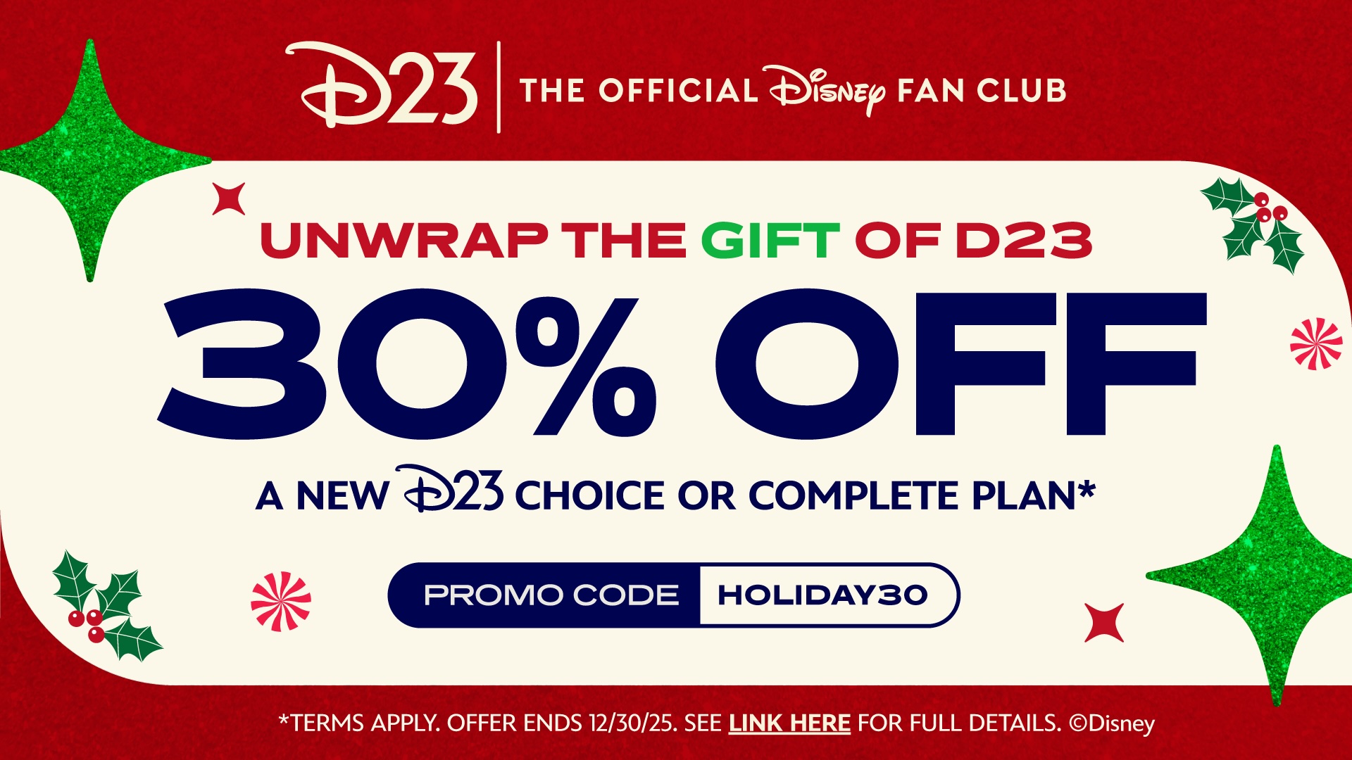 Holiday promotional graphic from D23, The Official Disney Fan Club, featuring festive red and green accents and the message &lsquo;Unwrap the Gift of D23&mdash;30% off a new D23 Choice or Complete plan,&rsquo; with promo code HOLIDAY30 and decorative holiday icons.
