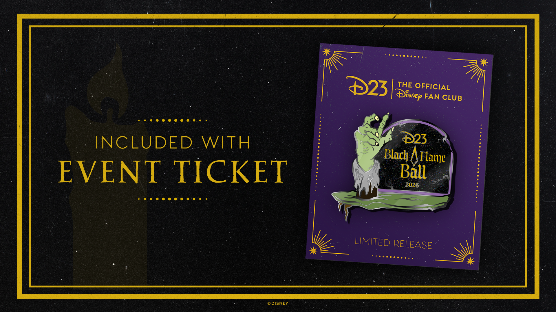 On a black background with a gold border, in gold text on the left side reads "INCLUDED WITH EVENT TICKET" and on the right hand side is an image of a pin saying "D23: The Official Disney Fan Club" and "The Black Flame Ball" with a zombie hand reaching out in front of a gravestone on a purple background.